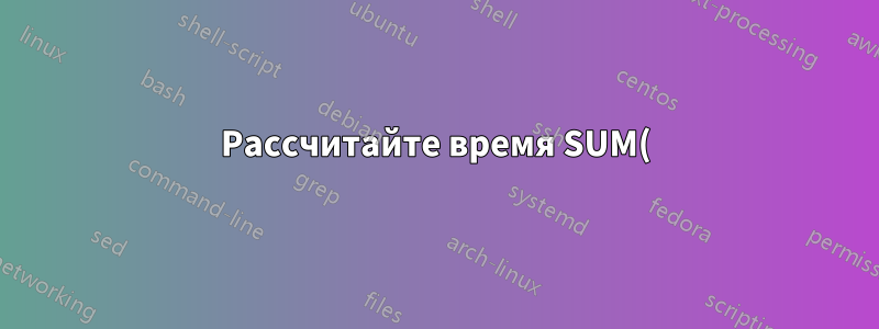 Рассчитайте время SUM() из столбцов со смешанными типами