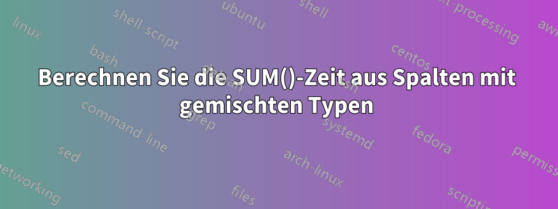 Berechnen Sie die SUM()-Zeit aus Spalten mit gemischten Typen