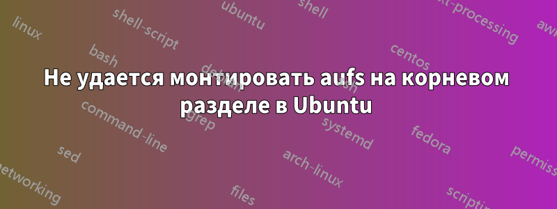 Не удается монтировать aufs на корневом разделе в Ubuntu