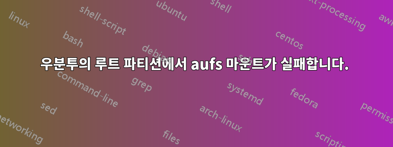 우분투의 루트 파티션에서 aufs 마운트가 실패합니다.