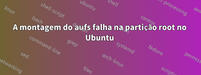 A montagem do aufs falha na partição root no Ubuntu