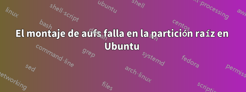 El montaje de aufs falla en la partición raíz en Ubuntu