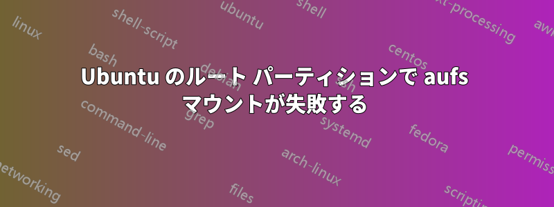 Ubuntu のルート パーティションで aufs マウントが失敗する