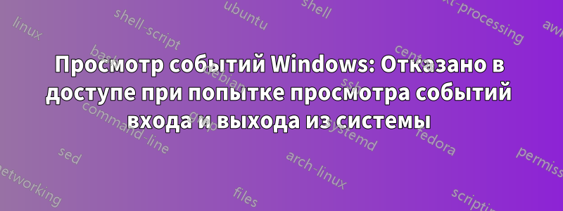 Просмотр событий Windows: Отказано в доступе при попытке просмотра событий входа и выхода из системы