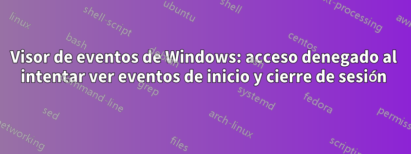 Visor de eventos de Windows: acceso denegado al intentar ver eventos de inicio y cierre de sesión