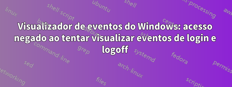 Visualizador de eventos do Windows: acesso negado ao tentar visualizar eventos de login e logoff