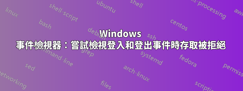 Windows 事件檢視器：嘗試檢視登入和登出事件時存取被拒絕