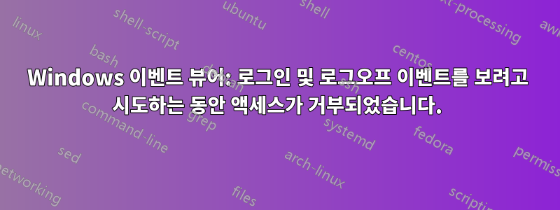 Windows 이벤트 뷰어: 로그인 및 로그오프 이벤트를 보려고 시도하는 동안 액세스가 거부되었습니다.