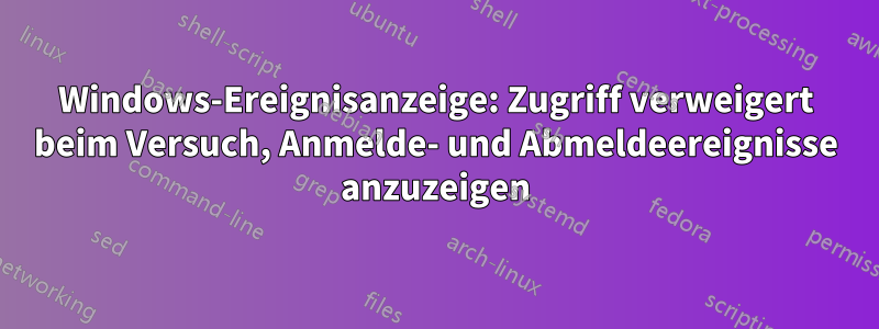 Windows-Ereignisanzeige: Zugriff verweigert beim Versuch, Anmelde- und Abmeldeereignisse anzuzeigen