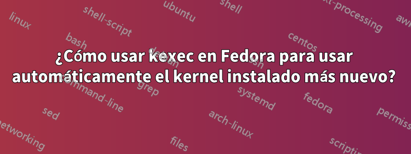 ¿Cómo usar kexec en Fedora para usar automáticamente el kernel instalado más nuevo?