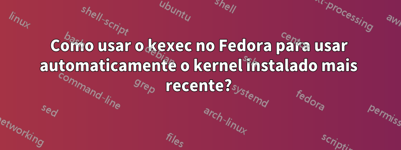 Como usar o kexec no Fedora para usar automaticamente o kernel instalado mais recente?