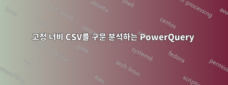 고정 너비 CSV를 구문 분석하는 PowerQuery