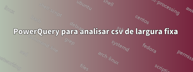 PowerQuery para analisar csv de largura fixa