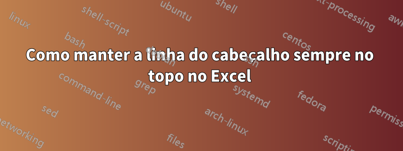 Como manter a linha do cabeçalho sempre no topo no Excel