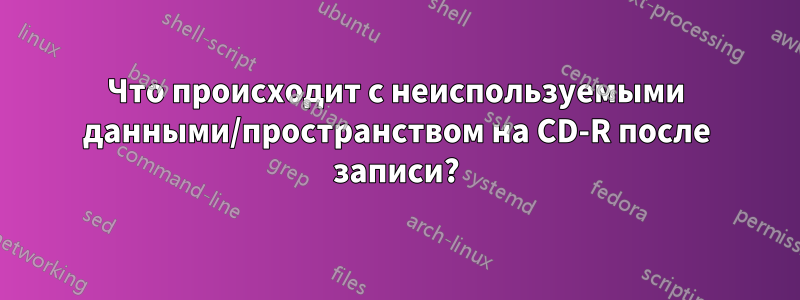 Что происходит с неиспользуемыми данными/пространством на CD-R после записи?