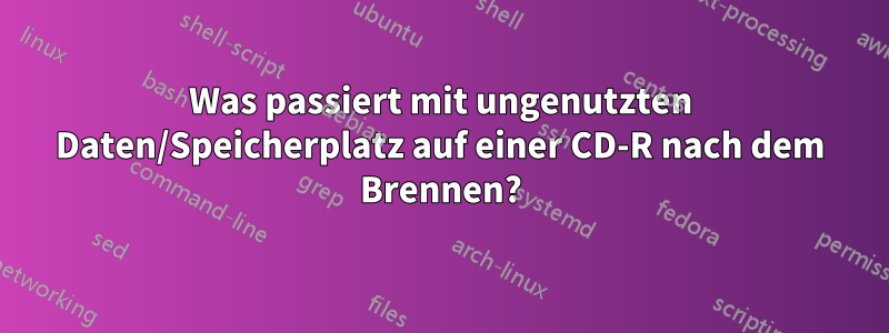 Was passiert mit ungenutzten Daten/Speicherplatz auf einer CD-R nach dem Brennen?