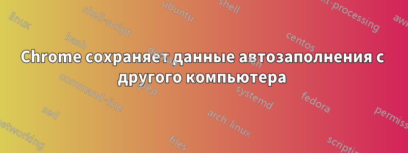 Chrome сохраняет данные автозаполнения с другого компьютера