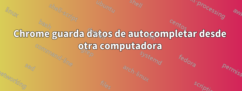 Chrome guarda datos de autocompletar desde otra computadora