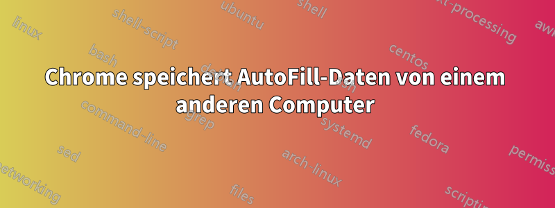 Chrome speichert AutoFill-Daten von einem anderen Computer