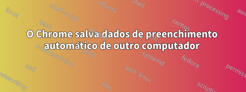 O Chrome salva dados de preenchimento automático de outro computador