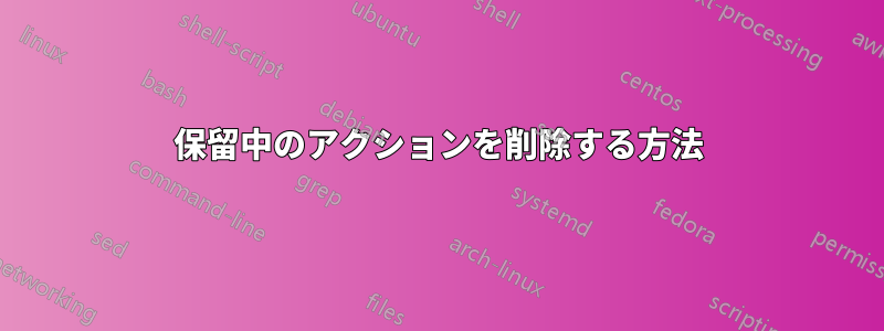 保留中のアクションを削除する方法