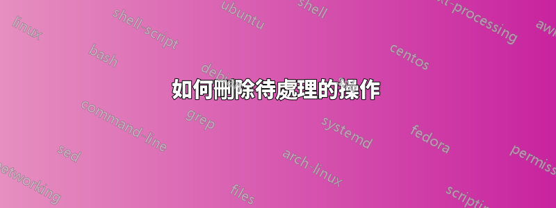 如何刪除待處理的操作