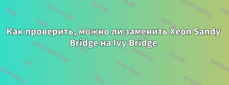 Как проверить, можно ли заменить Xeon Sandy Bridge на Ivy Bridge