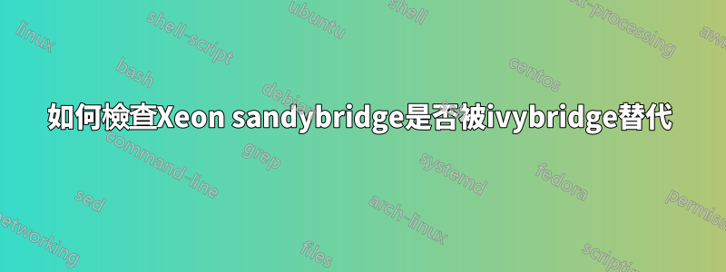 如何檢查Xeon sandybridge是否被ivybridge替代