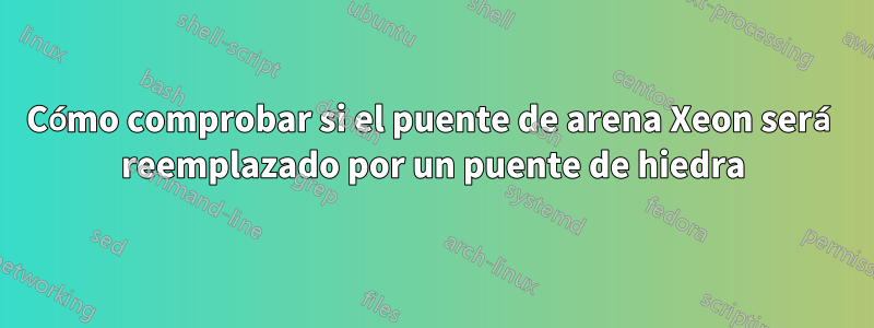 Cómo comprobar si el puente de arena Xeon será reemplazado por un puente de hiedra