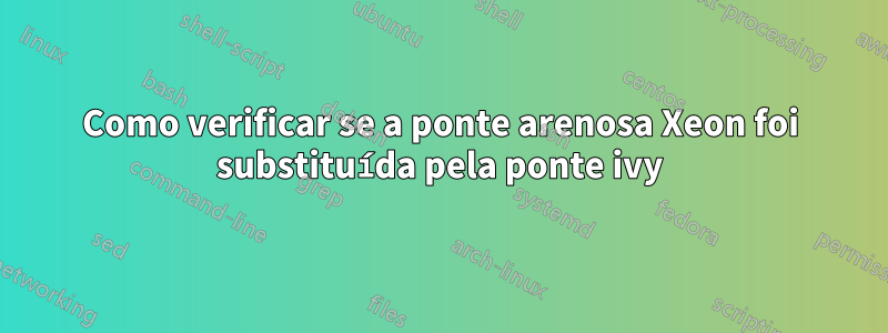 Como verificar se a ponte arenosa Xeon foi substituída pela ponte ivy