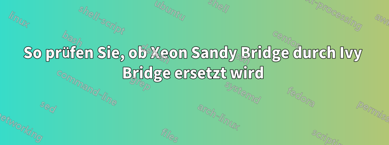 So prüfen Sie, ob Xeon Sandy Bridge durch Ivy Bridge ersetzt wird