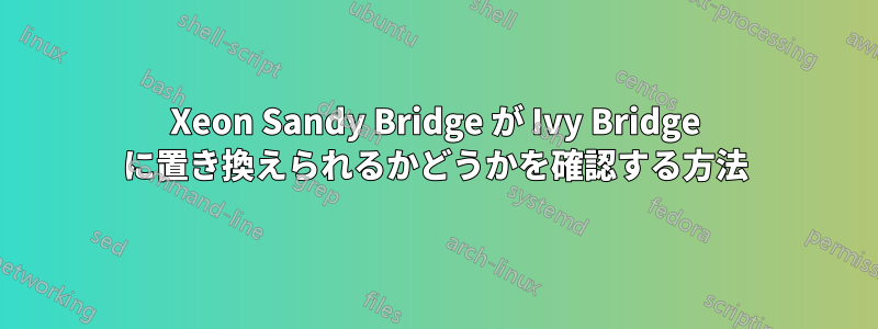 Xeon Sandy Bridge が Ivy Bridge に置き換えられるかどうかを確認する方法