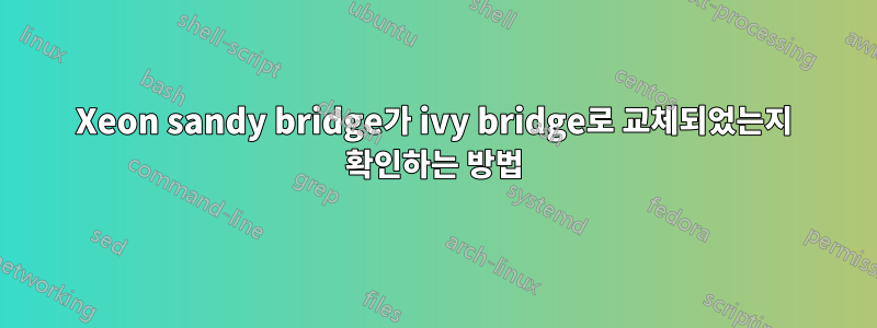 Xeon sandy bridge가 ivy bridge로 교체되었는지 확인하는 방법