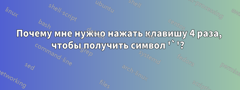 Почему мне нужно нажать клавишу 4 раза, чтобы получить символ '`'? 