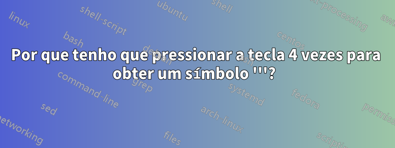 Por que tenho que pressionar a tecla 4 vezes para obter um símbolo '''? 