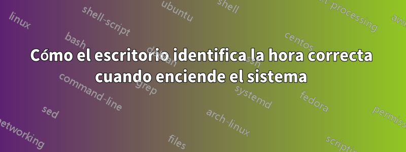 Cómo el escritorio identifica la hora correcta cuando enciende el sistema