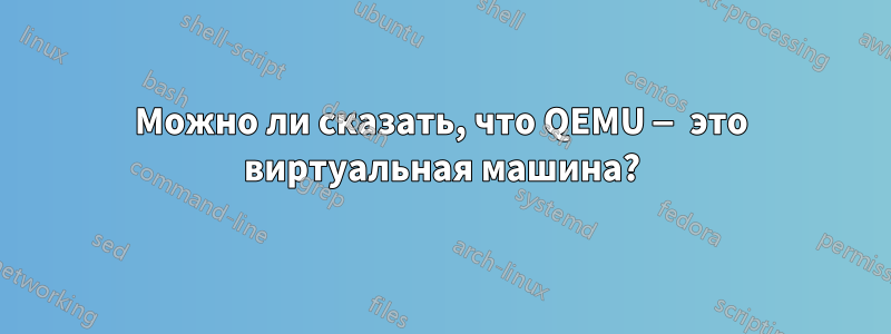 Можно ли сказать, что QEMU — это виртуальная машина?