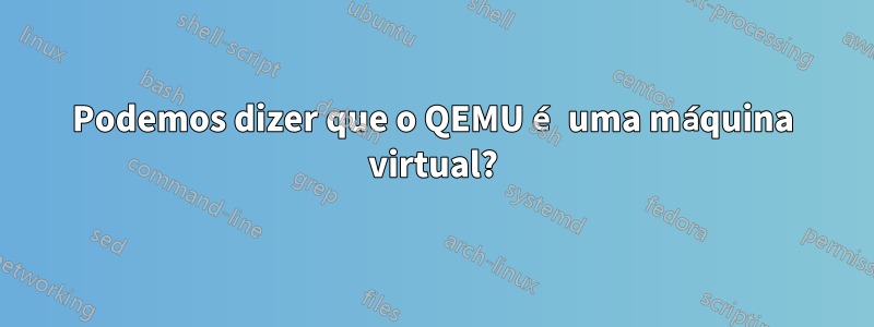 Podemos dizer que o QEMU é uma máquina virtual?