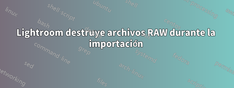 Lightroom destruye archivos RAW durante la importación