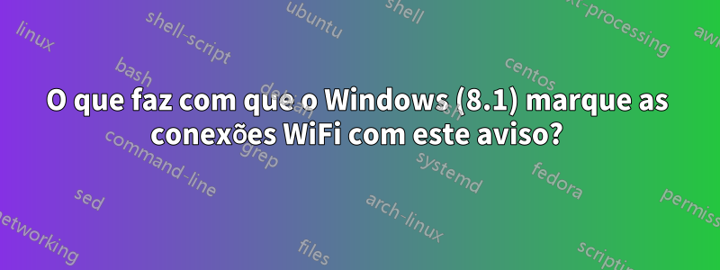 O que faz com que o Windows (8.1) marque as conexões WiFi com este aviso?