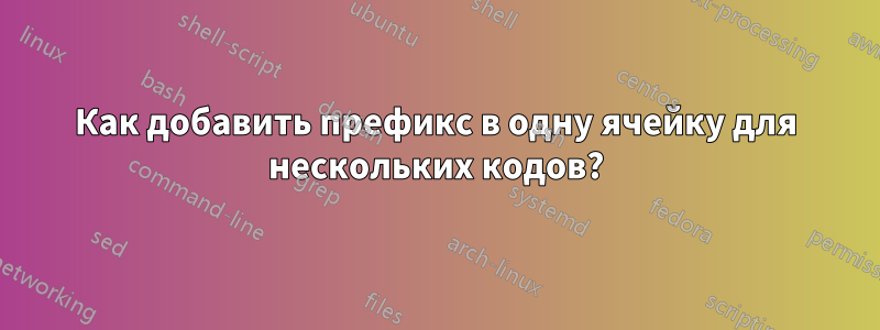 Как добавить префикс в одну ячейку для нескольких кодов?