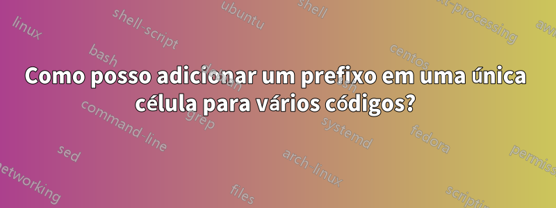 Como posso adicionar um prefixo em uma única célula para vários códigos?