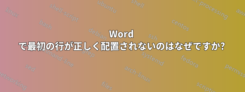 Word で最初の行が正しく配置されないのはなぜですか?