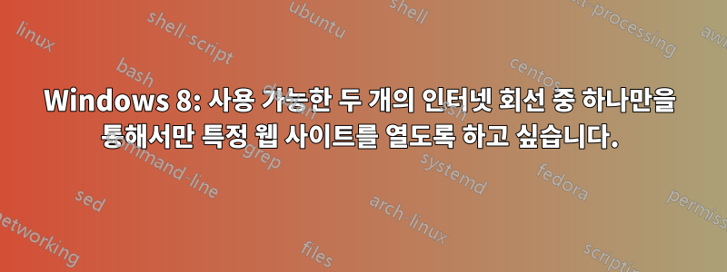 Windows 8: 사용 가능한 두 개의 인터넷 회선 중 하나만을 통해서만 특정 웹 사이트를 열도록 하고 싶습니다.