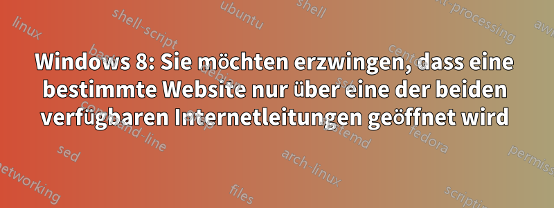 Windows 8: Sie möchten erzwingen, dass eine bestimmte Website nur über eine der beiden verfügbaren Internetleitungen geöffnet wird