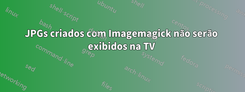 JPGs criados com Imagemagick não serão exibidos na TV