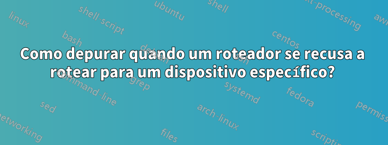 Como depurar quando um roteador se recusa a rotear para um dispositivo específico?