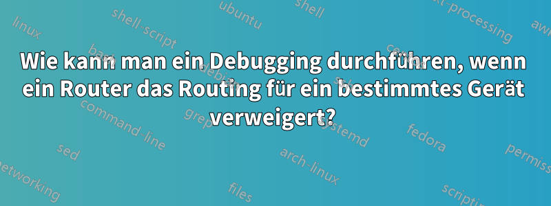 Wie kann man ein Debugging durchführen, wenn ein Router das Routing für ein bestimmtes Gerät verweigert?