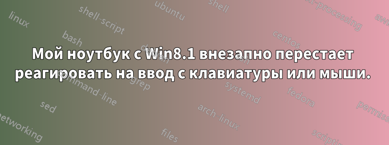 Мой ноутбук с Win8.1 внезапно перестает реагировать на ввод с клавиатуры или мыши.