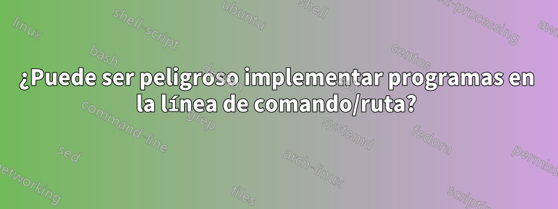 ¿Puede ser peligroso implementar programas en la línea de comando/ruta?